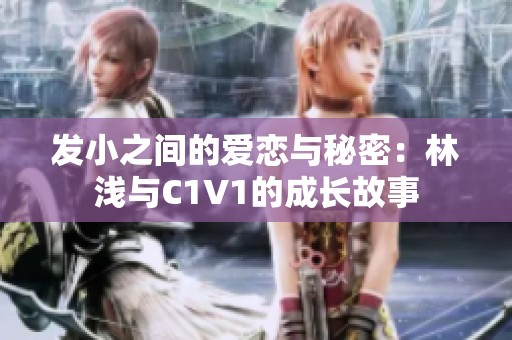 发小之间的爱恋与秘密：林浅与C1V1的成长故事