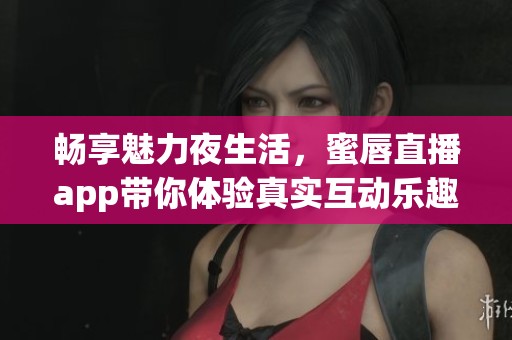 畅享魅力夜生活，蜜唇直播app带你体验真实互动乐趣