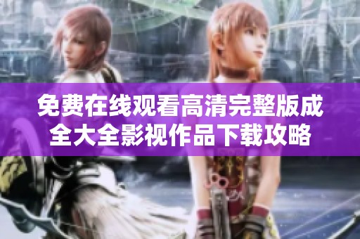 免费在线观看高清完整版成全大全影视作品下载攻略