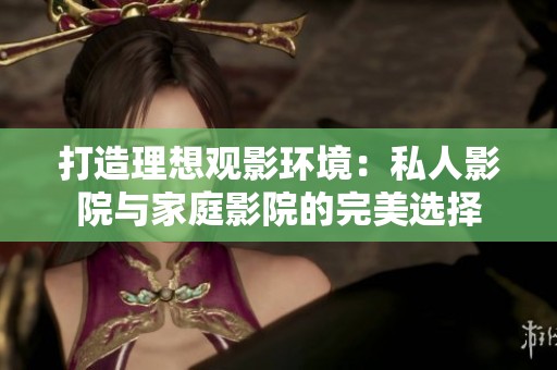 打造理想观影环境：私人影院与家庭影院的完美选择