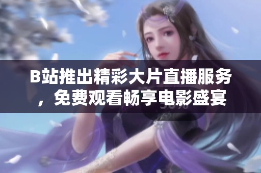 B站推出精彩大片直播服务，免费观看畅享电影盛宴