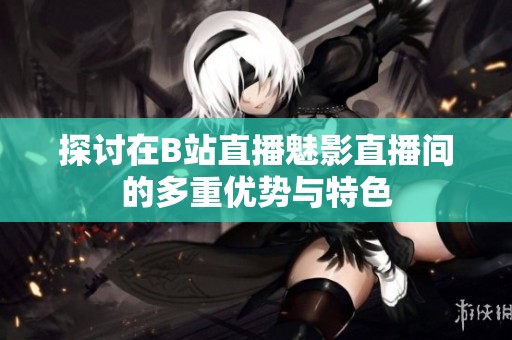 探讨在B站直播魅影直播间的多重优势与特色