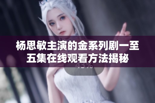 杨思敏主演的金系列剧一至五集在线观看方法揭秘