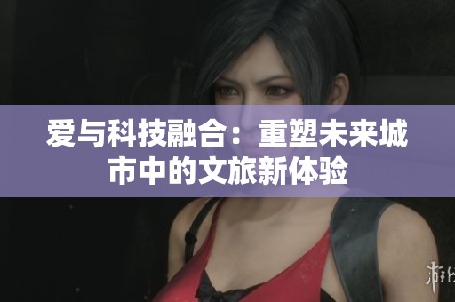 爱与科技融合：重塑未来城市中的文旅新体验