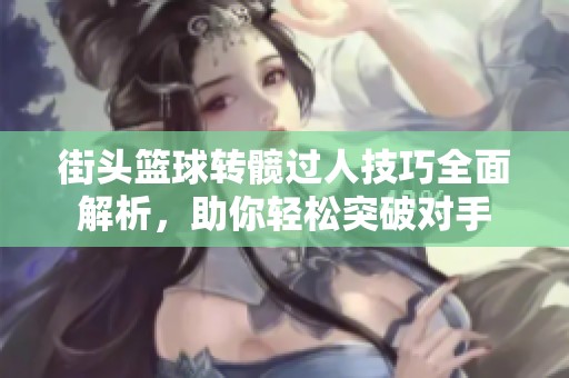 街头篮球转髋过人技巧全面解析，助你轻松突破对手