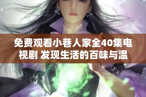免费观看小巷人家全40集电视剧 发现生活的百味与温暖