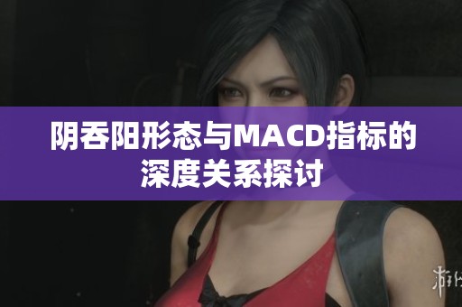 阴吞阳形态与MACD指标的深度关系探讨