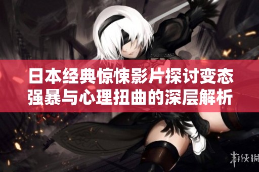 日本经典惊悚影片探讨变态强暴与心理扭曲的深层解析