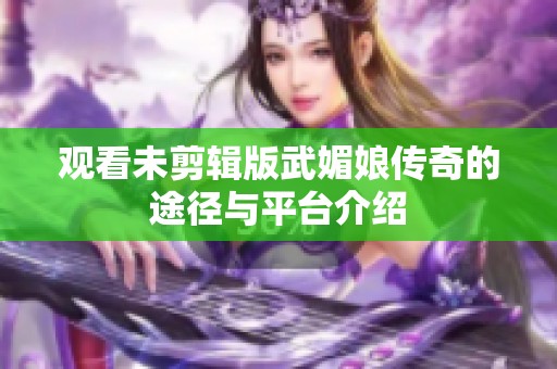 观看未剪辑版武媚娘传奇的途径与平台介绍