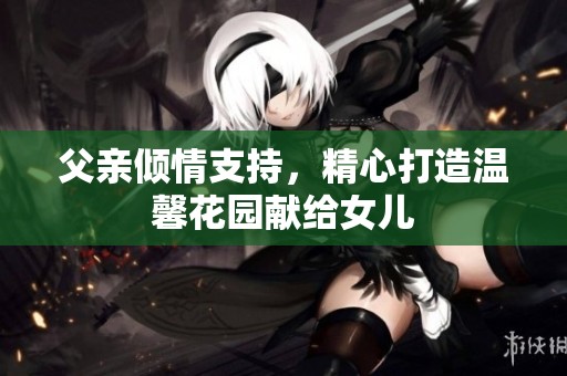 父亲倾情支持，精心打造温馨花园献给女儿