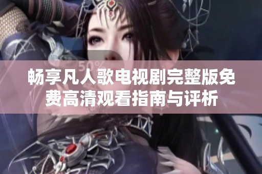 畅享凡人歌电视剧完整版免费高清观看指南与评析