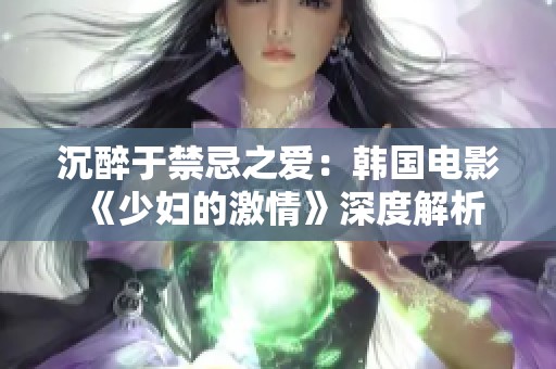 沉醉于禁忌之爱：韩国电影《少妇的激情》深度解析