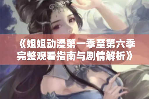 《姐姐动漫第一季至第六季完整观看指南与剧情解析》