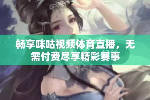 畅享咪咕视频体育直播，无需付费尽享精彩赛事