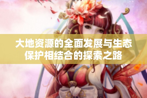 大地资源的全面发展与生态保护相结合的探索之路