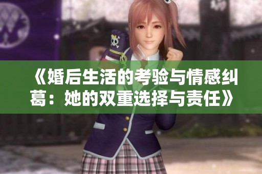 《婚后生活的考验与情感纠葛：她的双重选择与责任》