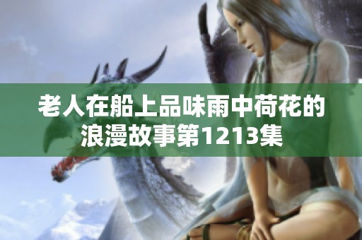 老人在船上品味雨中荷花的浪漫故事第1213集
