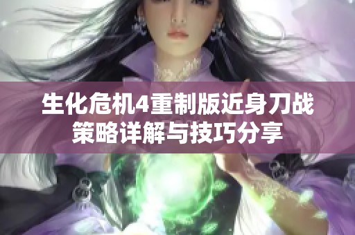 生化危机4重制版近身刀战策略详解与技巧分享