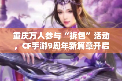 重庆万人参与“拆包”活动，CF手游9周年新篇章开启文旅融合新纪元