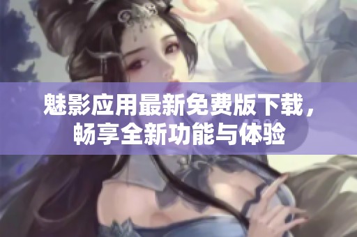 魅影应用最新免费版下载，畅享全新功能与体验