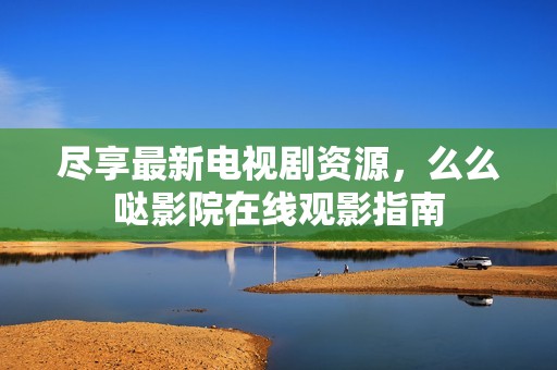 尽享最新电视剧资源，么么哒影院在线观影指南