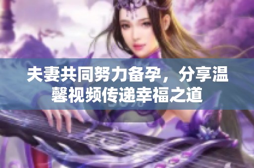 夫妻共同努力备孕，分享温馨视频传递幸福之道