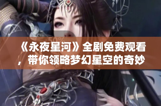《永夜星河》全剧免费观看，带你领略梦幻星空的奇妙旅程