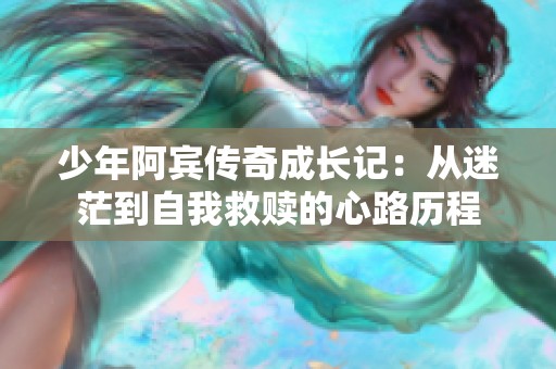 少年阿宾传奇成长记：从迷茫到自我救赎的心路历程