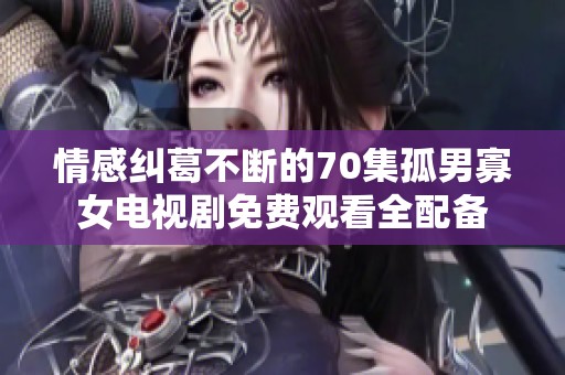 情感纠葛不断的70集孤男寡女电视剧免费观看全配备