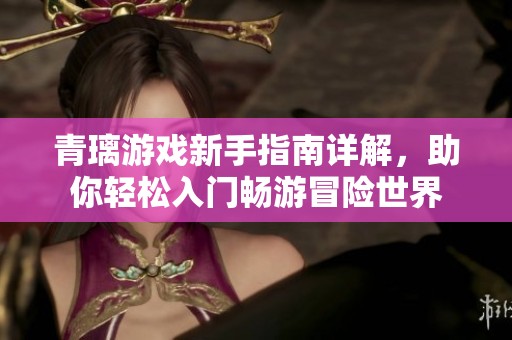 青璃游戏新手指南详解，助你轻松入门畅游冒险世界