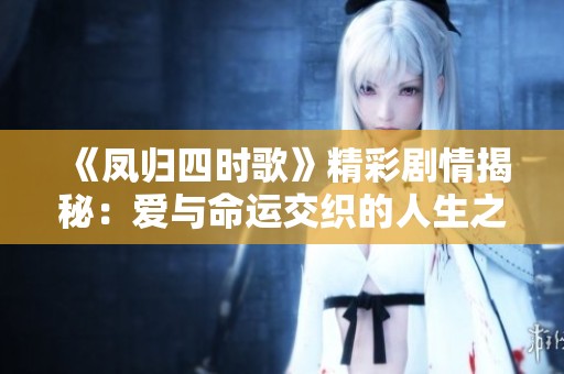 《凤归四时歌》精彩剧情揭秘：爱与命运交织的人生之旅