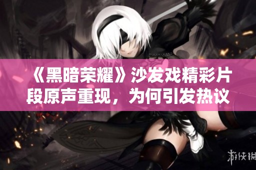 《黑暗荣耀》沙发戏精彩片段原声重现，为何引发热议