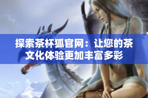 探索茶杯狐官网：让您的茶文化体验更加丰富多彩