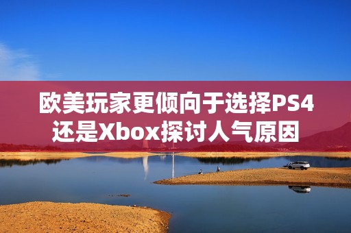 欧美玩家更倾向于选择PS4还是Xbox探讨人气原因