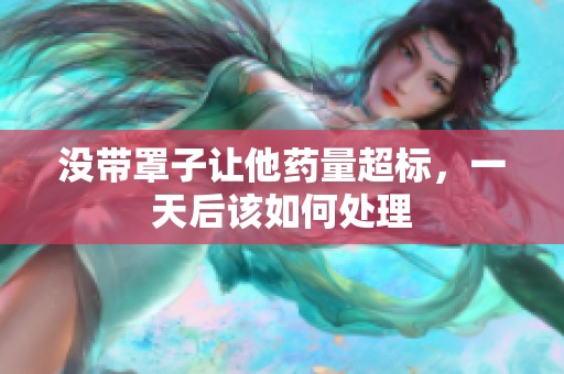 没带罩子让他药量超标，一天后该如何处理