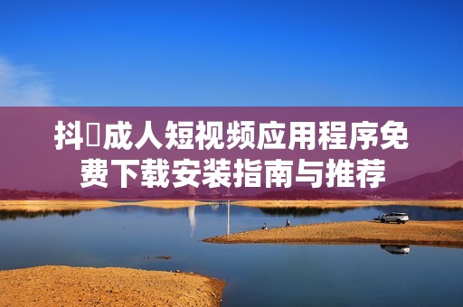 抖抈成人短视频应用程序免费下载安装指南与推荐