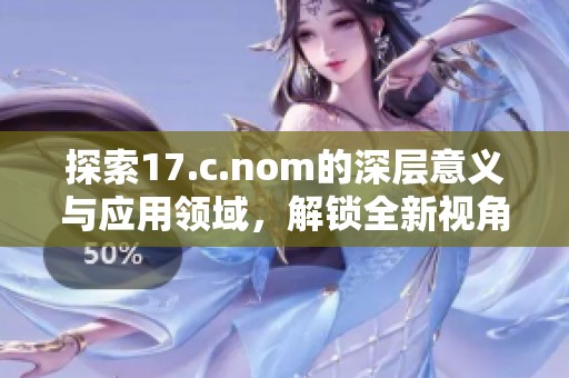探索17.c.nom的深层意义与应用领域，解锁全新视角