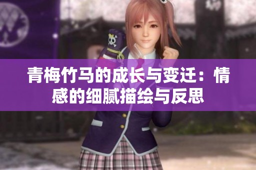 青梅竹马的成长与变迁：情感的细腻描绘与反思
