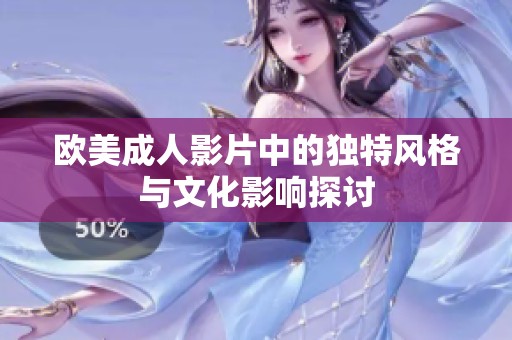 欧美成人影片中的独特风格与文化影响探讨