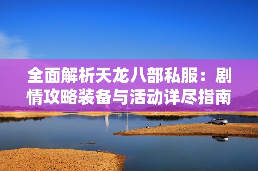 全面解析天龙八部私服：剧情攻略装备与活动详尽指南