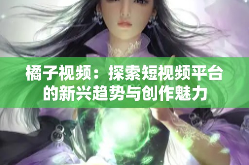 橘子视频：探索短视频平台的新兴趋势与创作魅力