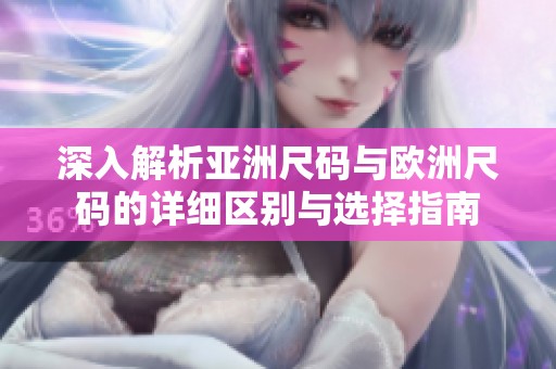 深入解析亚洲尺码与欧洲尺码的详细区别与选择指南