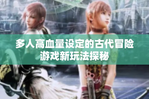 多人高血量设定的古代冒险游戏新玩法探秘