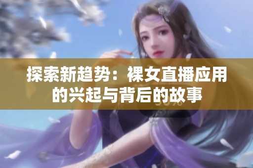 探索新趋势：裸女直播应用的兴起与背后的故事