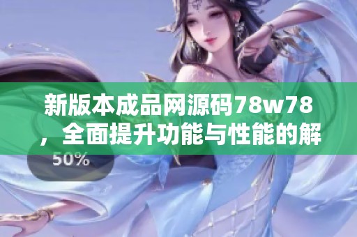 新版本成品网源码78w78，全面提升功能与性能的解析与介绍
