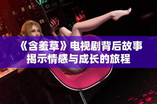 《含羞草》电视剧背后故事揭示情感与成长的旅程