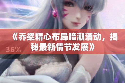 《乔梁精心布局暗潮涌动，揭秘最新情节发展》