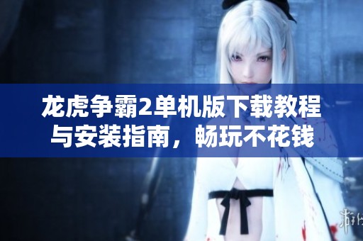 龙虎争霸2单机版下载教程与安装指南，畅玩不花钱