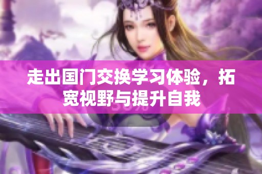 走出国门交换学习体验，拓宽视野与提升自我