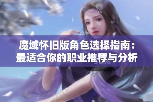 魔域怀旧版角色选择指南：最适合你的职业推荐与分析